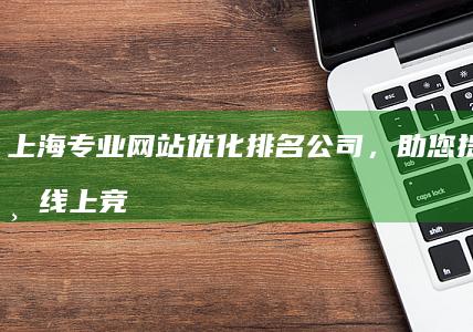 上海专业网站优化排名公司，助您提升企业线上竞争力